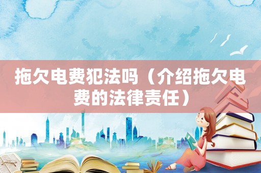 拖欠電費(fèi)犯法嗎（介紹拖欠電費(fèi)的法律責(zé)任）