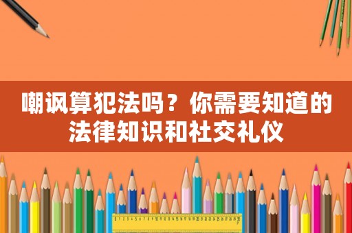 嘲諷算犯法嗎？你需要知道的法律知識(shí)和社交禮儀