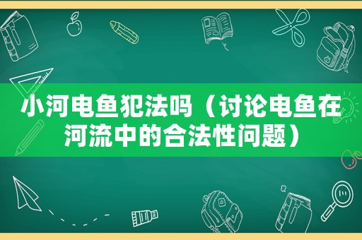 小河電魚犯法嗎（討論電魚在河流中的合法性問題）
