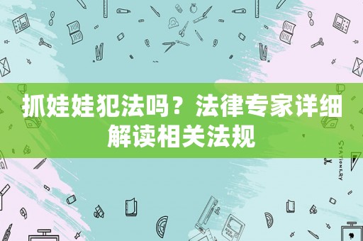抓娃娃犯法嗎？法律專家詳細(xì)解讀相關(guān)法規(guī)