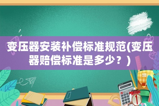 變壓器安裝補償標準規(guī)范(變壓器賠償標準是多少？)