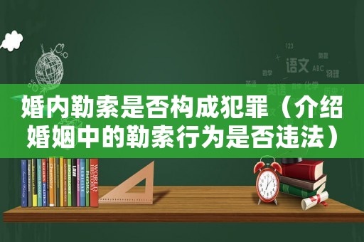 婚內(nèi)勒索是否構(gòu)成犯罪（介紹婚姻中的勒索行為是否違法）