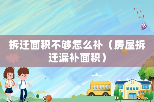 拆遷面積不夠怎么補(bǔ)（房屋拆遷漏補(bǔ)面積）