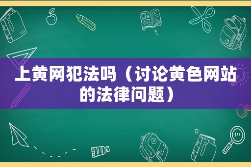 上黃網(wǎng)犯法嗎（討論黃色網(wǎng)站的法律問題）