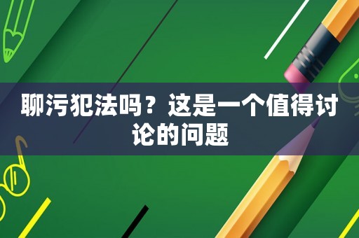 聊污犯法嗎？這是一個(gè)值得討論的問(wèn)題