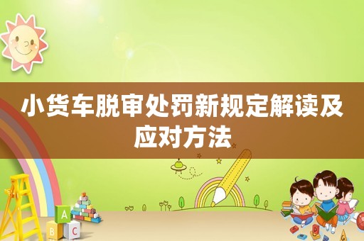 小貨車脫審處罰新規(guī)定解讀及應(yīng)對方法