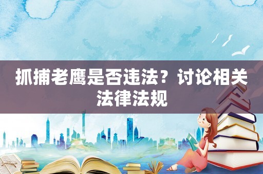 抓捕老鷹是否違法？討論相關(guān)法律法規(guī)