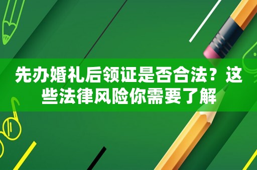 先辦婚禮后領(lǐng)證是否合法？這些法律風(fēng)險你需要了解