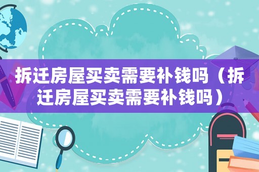 拆遷房屋買賣需要補(bǔ)錢嗎（拆遷房屋買賣需要補(bǔ)錢嗎）