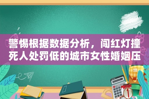 警惕根據(jù)數(shù)據(jù)分析，闖紅燈撞死人處罰低的城市女性婚姻壓力大增