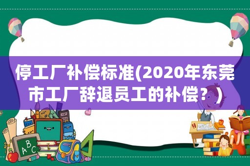 停工廠補(bǔ)償標(biāo)準(zhǔn)(2020年?yáng)|莞市工廠辭退員工的補(bǔ)償？)