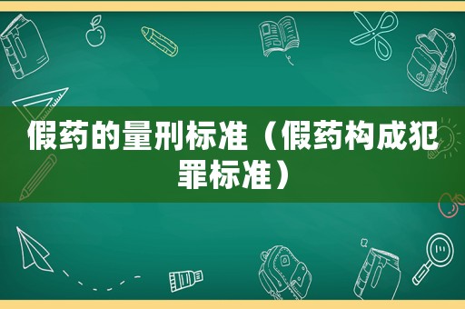 假藥的量刑標(biāo)準(zhǔn)（假藥構(gòu)成犯罪標(biāo)準(zhǔn)）