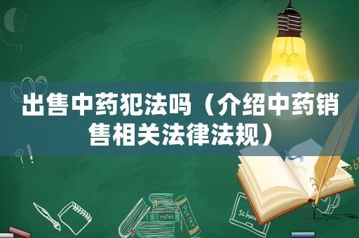 出售中藥犯法嗎（介紹中藥銷售相關(guān)法律法規(guī)）
