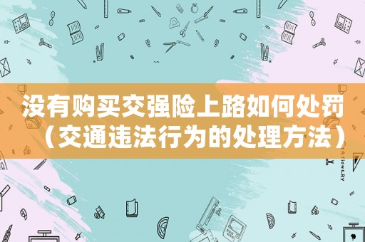 沒有購買交強(qiáng)險(xiǎn)上路如何處罰（交通違法行為的處理方法）