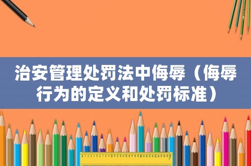 治安管理處罰法中侮辱（侮辱行為的定義和處罰標(biāo)準(zhǔn)）