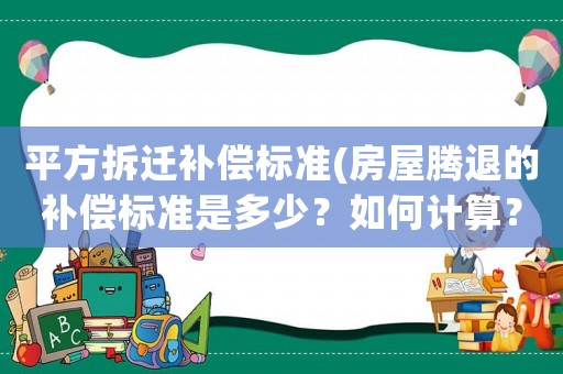 平方拆遷補(bǔ)償標(biāo)準(zhǔn)(房屋騰退的補(bǔ)償標(biāo)準(zhǔn)是多少？如何計(jì)算？)