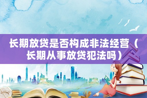 長期放貸是否構成非法經(jīng)營（長期從事放貸犯法嗎）