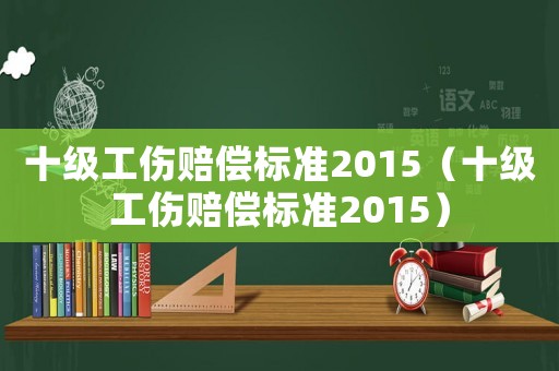 十級工傷賠償標(biāo)準(zhǔn)2015（十級工傷賠償標(biāo)準(zhǔn)2015）