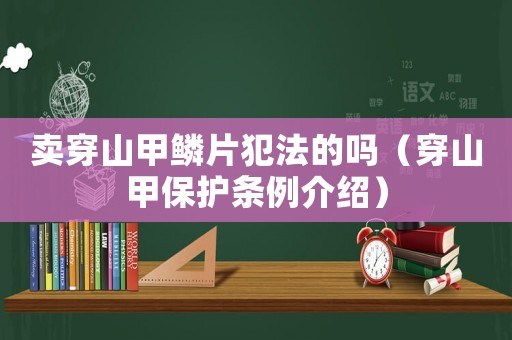 賣穿山甲鱗片犯法的嗎（穿山甲保護(hù)條例介紹）