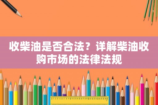 收柴油是否合法？詳解柴油收購市場的法律法規(guī)