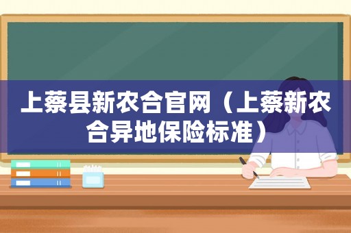 上蔡縣新農(nóng)合官網(wǎng)（上蔡新農(nóng)合異地保險(xiǎn)標(biāo)準(zhǔn)）