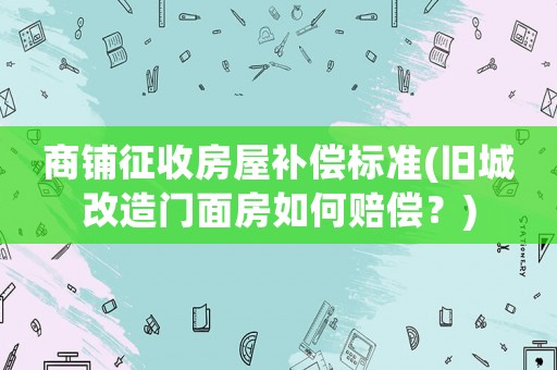 商鋪征收房屋補(bǔ)償標(biāo)準(zhǔn)(舊城改造門面房如何賠償？)