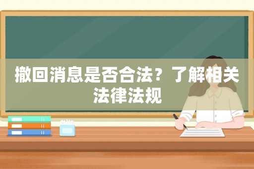 撤回消息是否合法？了解相關(guān)法律法規(guī)