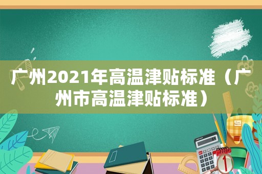 廣州2021年高溫津貼標(biāo)準(zhǔn)（廣州市高溫津貼標(biāo)準(zhǔn)）