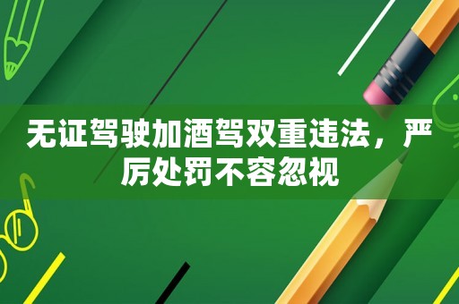 無證駕駛加酒駕雙重違法，嚴厲處罰不容忽視