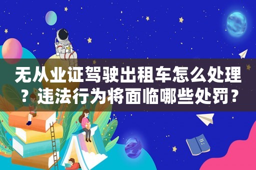 無從業(yè)證駕駛出租車怎么處理？違法行為將面臨哪些處罰？