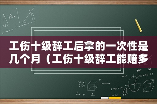 工傷十級(jí)辭工后拿的一次性是幾個(gè)月（工傷十級(jí)辭工能賠多少錢(qián)）