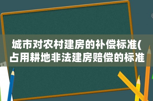 城市對農(nóng)村建房的補償標準(占用耕地非法建房賠償?shù)臉藴屎头梢罁?jù)？)