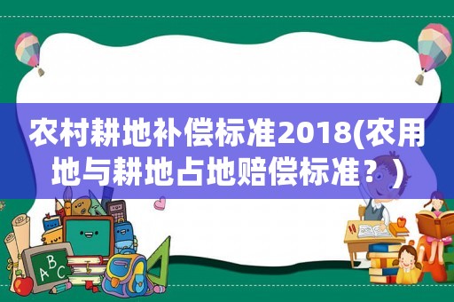 農(nóng)村耕地補(bǔ)償標(biāo)準(zhǔn)2018(農(nóng)用地與耕地占地賠償標(biāo)準(zhǔn)？)