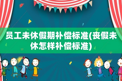 員工未休假期補(bǔ)償標(biāo)準(zhǔn)(喪假未休怎樣補(bǔ)償標(biāo)準(zhǔn))