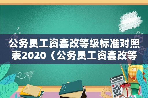 公務(wù)員工資套改等級標(biāo)準(zhǔn)對照表2020（公務(wù)員工資套改等級標(biāo)準(zhǔn)對照表）