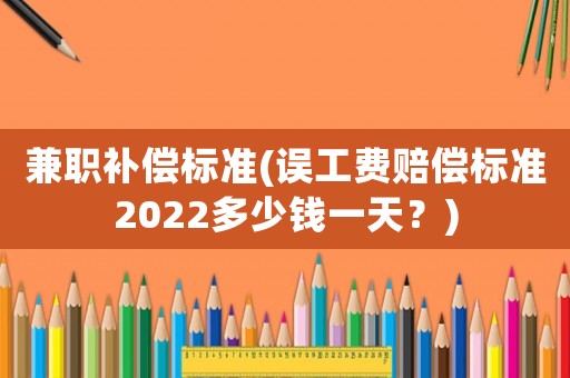 兼職補(bǔ)償標(biāo)準(zhǔn)(誤工費(fèi)賠償標(biāo)準(zhǔn)2022多少錢(qián)一天？)