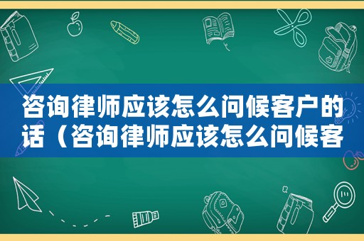 咨詢律師應(yīng)該怎么問候客戶的話（咨詢律師應(yīng)該怎么問候客戶）