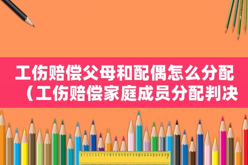 工傷賠償父母和配偶怎么分配（工傷賠償家庭成員分配判決書）