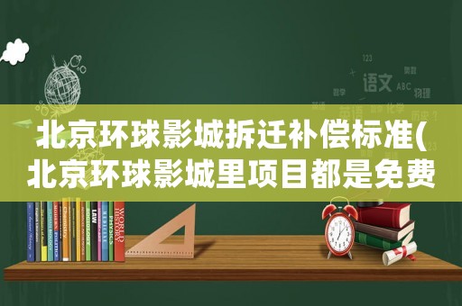 北京環(huán)球影城拆遷補(bǔ)償標(biāo)準(zhǔn)(北京環(huán)球影城里項目都是免費(fèi)的嗎)