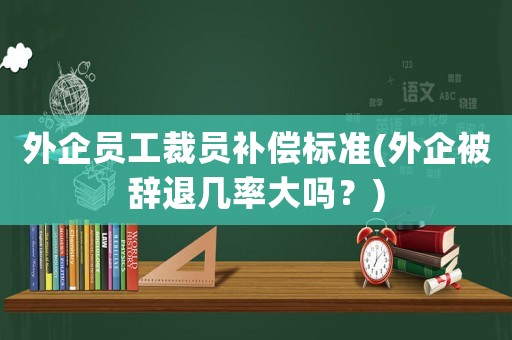 外企員工裁員補(bǔ)償標(biāo)準(zhǔn)(外企被辭退幾率大嗎？)