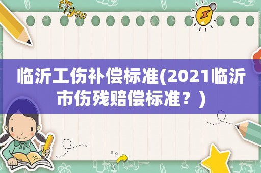 臨沂工傷補(bǔ)償標(biāo)準(zhǔn)(2021臨沂市傷殘賠償標(biāo)準(zhǔn)？)