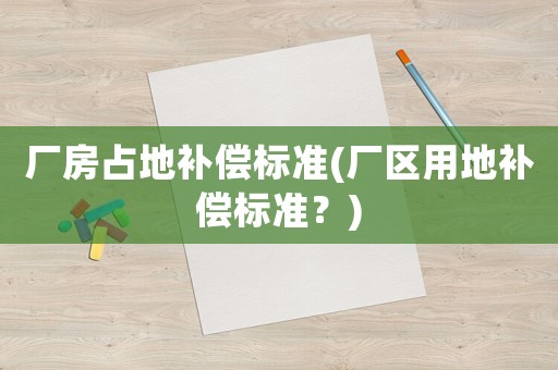 廠房占地補償標(biāo)準(zhǔn)(廠區(qū)用地補償標(biāo)準(zhǔn)？)