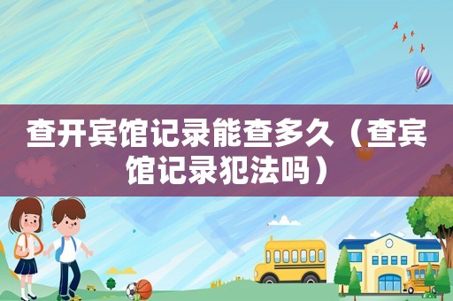 查開(kāi)賓館記錄能查多久（查賓館記錄犯法嗎）
