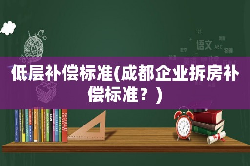 低層補償標(biāo)準(zhǔn)(成都企業(yè)拆房補償標(biāo)準(zhǔn)？)