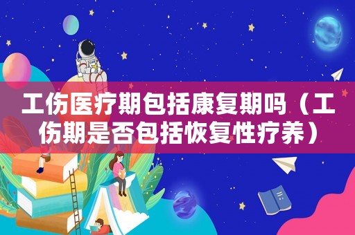 工傷醫(yī)療期包括康復(fù)期嗎（工傷期是否包括恢復(fù)性療養(yǎng)）