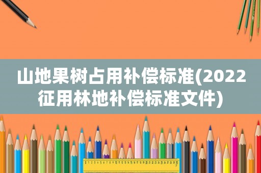山地果樹占用補償標(biāo)準(zhǔn)(2022征用林地補償標(biāo)準(zhǔn)文件)