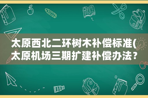 太原西北二環(huán)樹木補償標準(太原機場三期擴建補償辦法？)