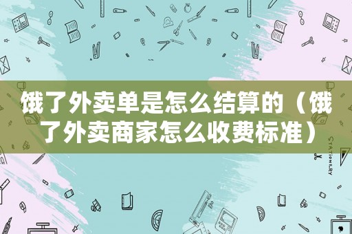 餓了外賣單是怎么結(jié)算的（餓了外賣商家怎么收費(fèi)標(biāo)準(zhǔn)）