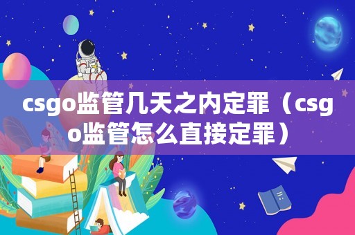 csgo監(jiān)管幾天之內(nèi)定罪（csgo監(jiān)管怎么直接定罪）