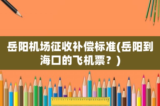 岳陽機(jī)場征收補(bǔ)償標(biāo)準(zhǔn)(岳陽到海口的飛機(jī)票？)